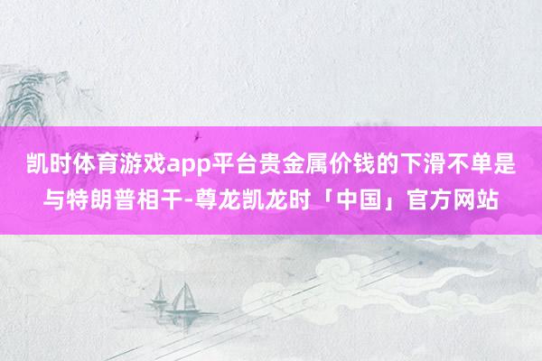 凯时体育游戏app平台贵金属价钱的下滑不单是与特朗普相干-尊龙凯龙时「中国」官方网站
