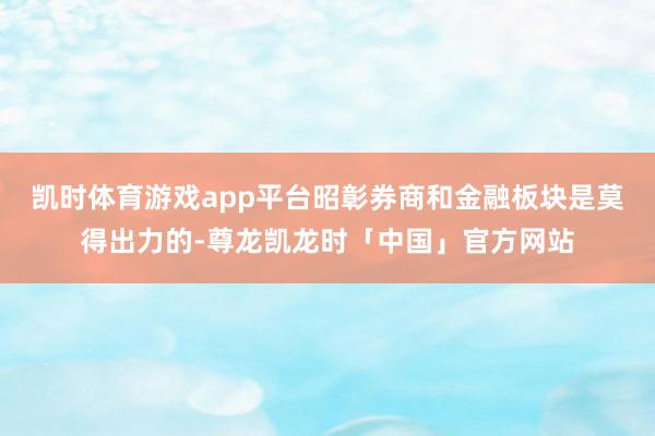 凯时体育游戏app平台昭彰券商和金融板块是莫得出力的-尊龙凯龙时「中国」官方网站