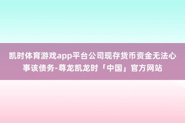 凯时体育游戏app平台公司现存货币资金无法心事该债务-尊龙凯龙时「中国」官方网站