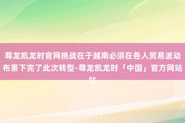 尊龙凯龙时官网挑战在于越南必须在各人贸易波动布景下完了此次转型-尊龙凯龙时「中国」官方网站