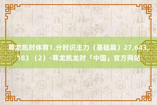 尊龙凯时体育1.分时识主力(基础篇)27,643,183 (2)-尊龙凯龙时「中国」官方网站