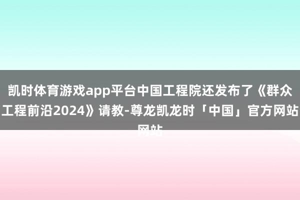 凯时体育游戏app平台中国工程院还发布了《群众工程前沿2024》请教-尊龙凯龙时「中国」官方网站