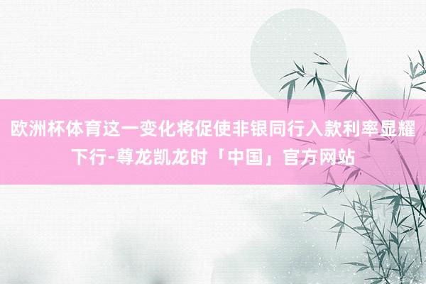 欧洲杯体育这一变化将促使非银同行入款利率显耀下行-尊龙凯龙时「中国」官方网站