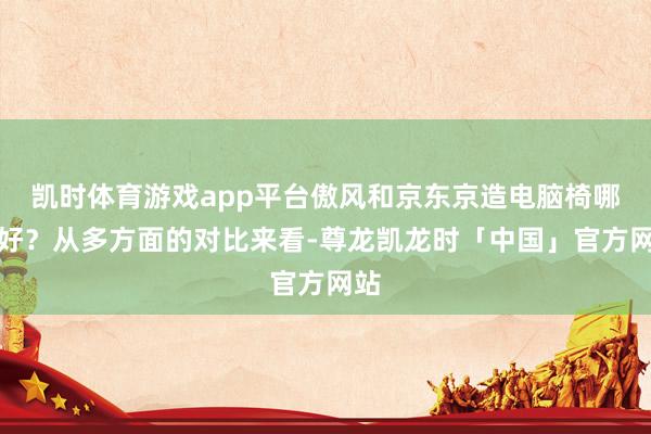 凯时体育游戏app平台傲风和京东京造电脑椅哪个好?从多方面的对比来看-尊龙凯龙时「中国」官方网站