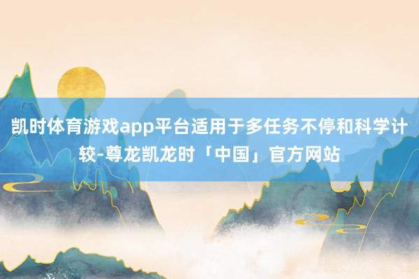 凯时体育游戏app平台适用于多任务不停和科学计较-尊龙凯龙时「中国」官方网站