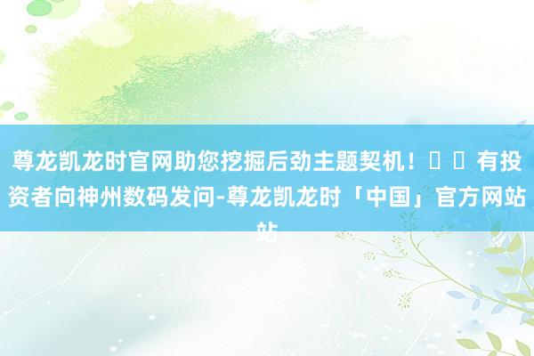 尊龙凯龙时官网助您挖掘后劲主题契机！		有投资者向神州数码发问-尊龙凯龙时「中国」官方网站