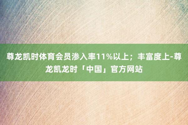尊龙凯时体育会员渗入率11%以上；丰富度上-尊龙凯龙时「中国」官方网站