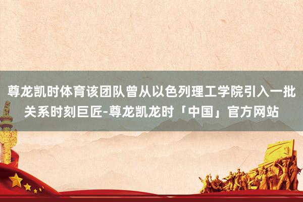 尊龙凯时体育该团队曾从以色列理工学院引入一批关系时刻巨匠-尊龙凯龙时「中国」官方网站
