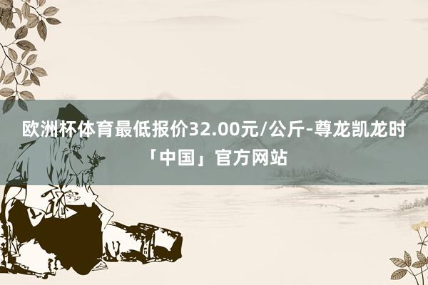 欧洲杯体育最低报价32.00元/公斤-尊龙凯龙时「中国」官方网站