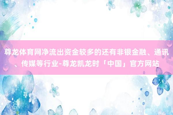 尊龙体育网净流出资金较多的还有非银金融、通讯、传媒等行业-尊龙凯龙时「中国」官方网站