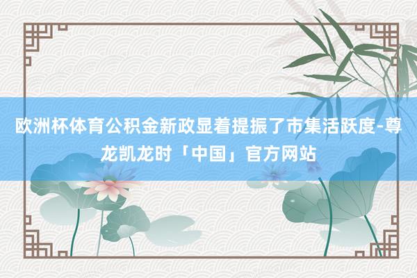 欧洲杯体育公积金新政显着提振了市集活跃度-尊龙凯龙时「中国」官方网站