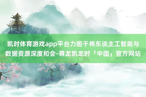 凯时体育游戏app平台力图于将东谈主工智能与数据资源深度和会-尊龙凯龙时「中国」官方网站