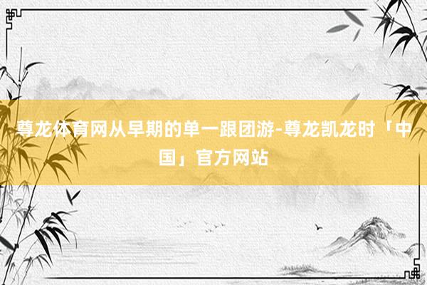 尊龙体育网　　从早期的单一跟团游-尊龙凯龙时「中国」官方网站
