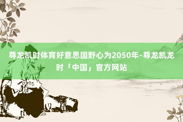 尊龙凯时体育好意思国野心为2050年-尊龙凯龙时「中国」官方网站