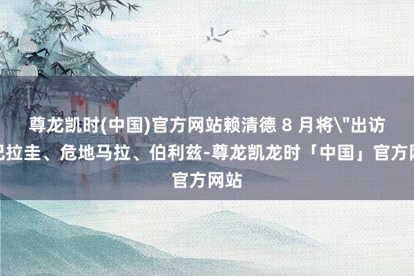 尊龙凯时(中国)官方网站赖清德 8 月将
