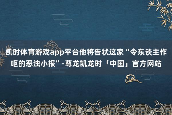 凯时体育游戏app平台他将告状这家“令东谈主作呕的恶浊小报”-尊龙凯龙时「中国」官方网站