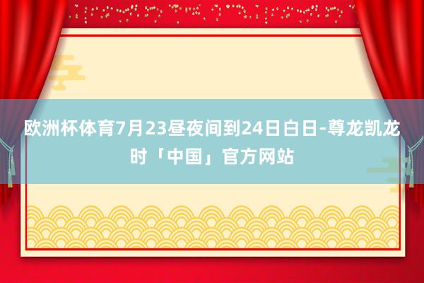 欧洲杯体育7月23昼夜间到24日白日-尊龙凯龙时「中国」官方网站