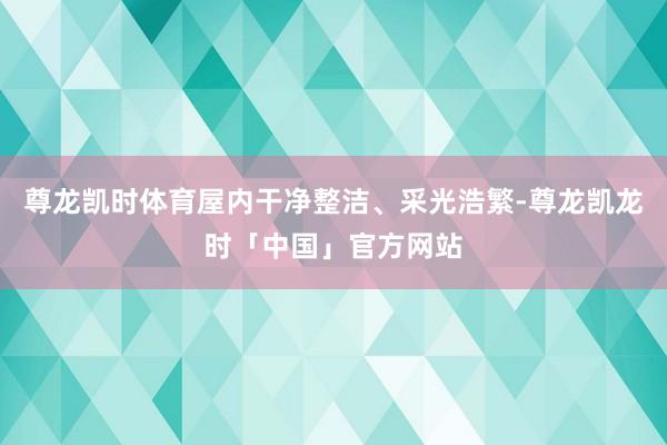尊龙凯时体育屋内干净整洁、采光浩繁-尊龙凯龙时「中国」官方网站