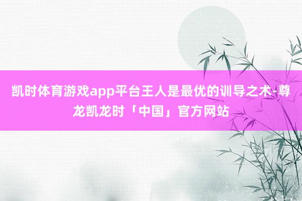 凯时体育游戏app平台王人是最优的训导之术-尊龙凯龙时「中国」官方网站