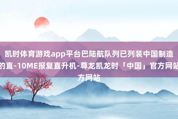 凯时体育游戏app平台巴陆航队列已列装中国制造的直-10ME报复直升机-尊龙凯龙时「中国」官方网站