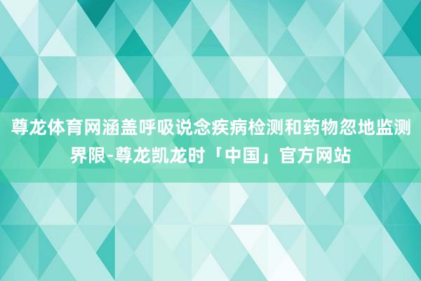 尊龙体育网涵盖呼吸说念疾病检测和药物忽地监测界限-尊龙凯龙时「中国」官方网站