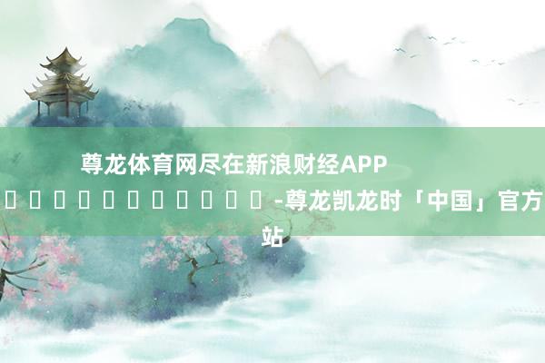 尊龙体育网尽在新浪财经APP            													-尊龙凯龙时「中国」官方网站