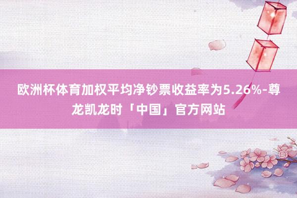 欧洲杯体育加权平均净钞票收益率为5.26%-尊龙凯龙时「中国」官方网站