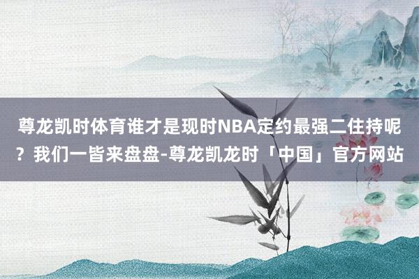 尊龙凯时体育谁才是现时NBA定约最强二住持呢？我们一皆来盘盘-尊龙凯龙时「中国」官方网站