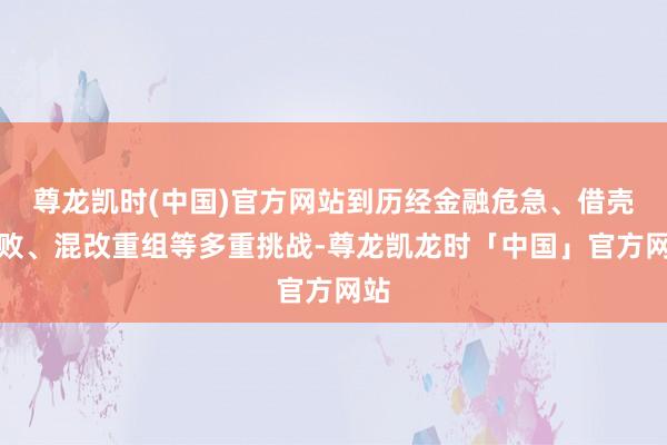 尊龙凯时(中国)官方网站到历经金融危急、借壳失败、混改重组等多重挑战-尊龙凯龙时「中国」官方网站
