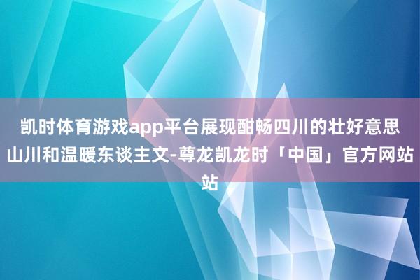 凯时体育游戏app平台展现酣畅四川的壮好意思山川和温暖东谈主文-尊龙凯龙时「中国」官方网站
