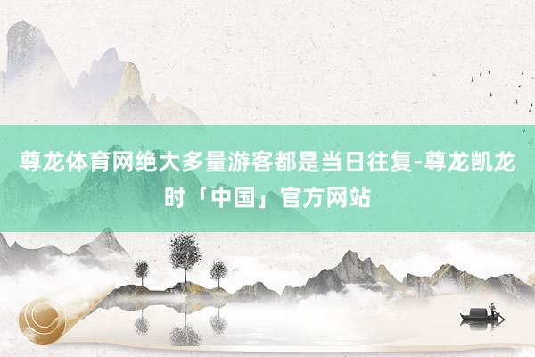 尊龙体育网绝大多量游客都是当日往复-尊龙凯龙时「中国」官方网站