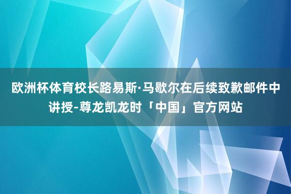 欧洲杯体育校长路易斯·马歇尔在后续致歉邮件中讲授-尊龙凯龙时「中国」官方网站