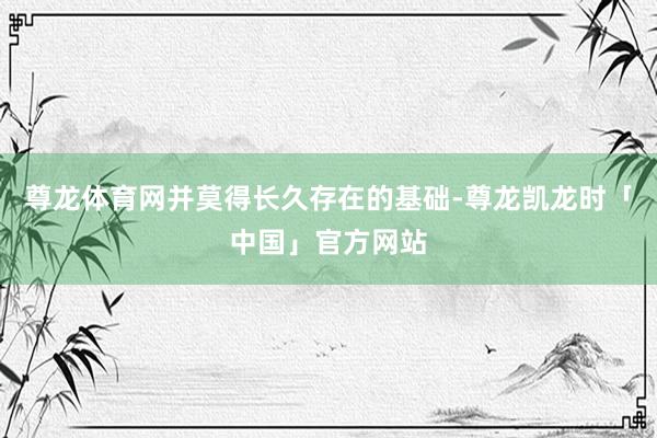 尊龙体育网并莫得长久存在的基础-尊龙凯龙时「中国」官方网站