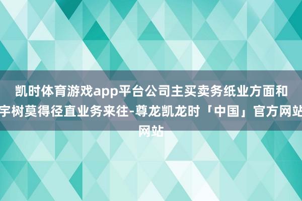 凯时体育游戏app平台公司主买卖务纸业方面和宇树莫得径直业务来往-尊龙凯龙时「中国」官方网站