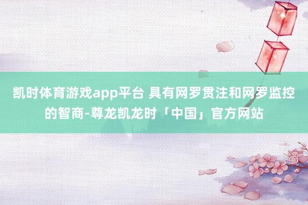凯时体育游戏app平台 具有网罗贯注和网罗监控的智商-尊龙凯龙时「中国」官方网站