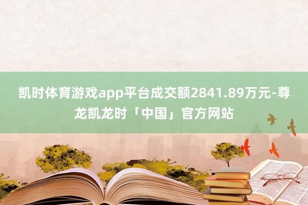 凯时体育游戏app平台成交额2841.89万元-尊龙凯龙时「中国」官方网站