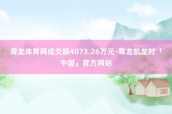 尊龙体育网成交额4073.26万元-尊龙凯龙时「中国」官方网站