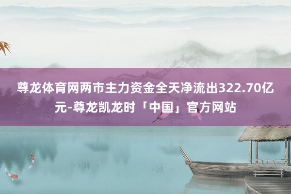 尊龙体育网两市主力资金全天净流出322.70亿元-尊龙凯龙时「中国」官方网站